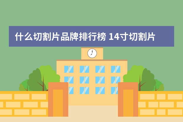 什么切割片品牌排行榜 14寸切割片哪个品牌好用