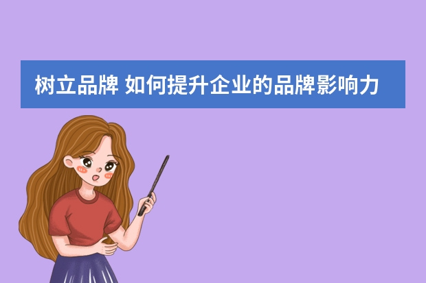 树立品牌 如何提升企业的品牌影响力,做好主旋律宣传工作。