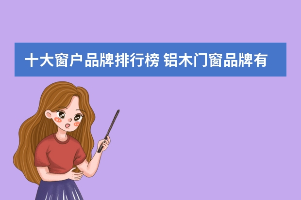 十大窗户品牌排行榜 铝木门窗品牌有哪些铝木门窗选购技巧
