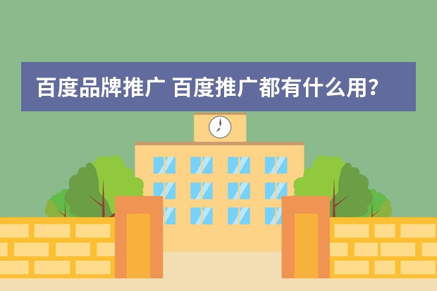 百度品牌推广 百度推广都有什么用?