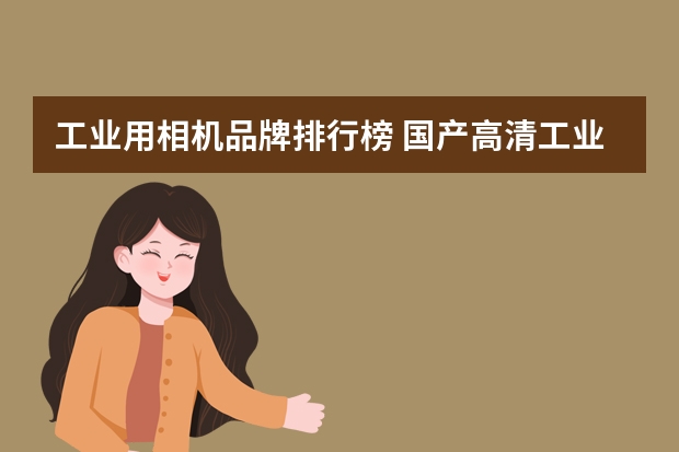 工业用相机品牌排行榜 国产高清工业相机什么牌子比较好