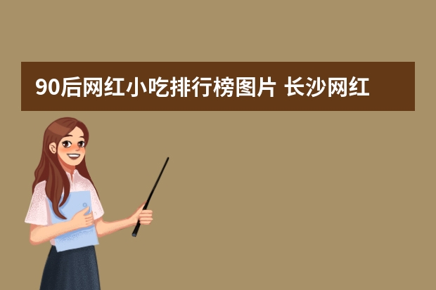 90后网红小吃排行榜图片 长沙网红美食排行榜