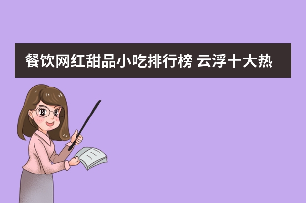 餐饮网红甜品小吃排行榜 云浮十大热门甜品店排名(云浮美食店排行榜)