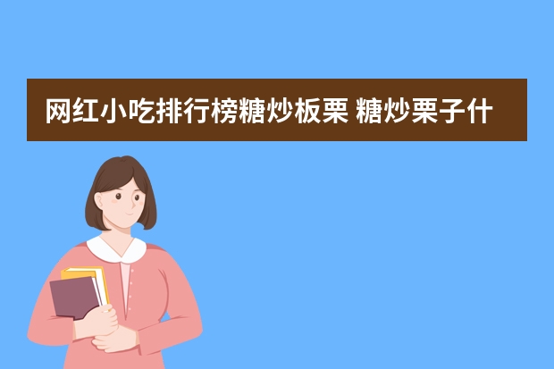 网红小吃排行榜糖炒板栗 糖炒栗子什么品种好吃