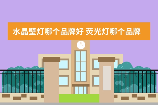 水晶壁灯哪个品牌好 荧光灯哪个品牌好