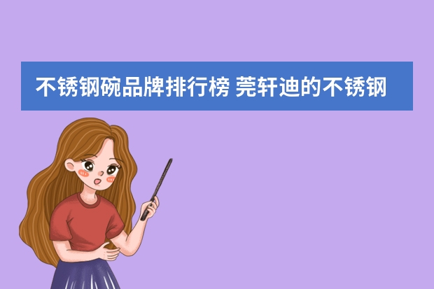不锈钢碗品牌排行榜 莞轩迪的不锈钢餐具好嘛？