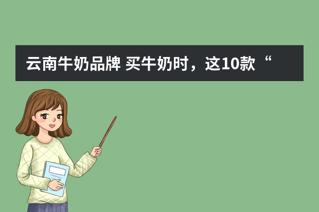 云南牛奶品牌 买牛奶时，这10款“小品牌”别错过，都是优质好牛奶，本地人才懂