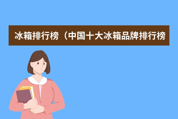 冰箱排行榜（中国十大冰箱品牌排行榜名单）