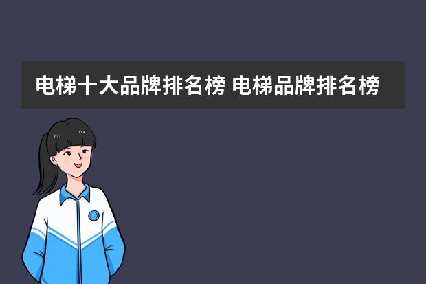 电梯十大品牌排名榜 电梯品牌排名榜十大电梯品牌排名榜