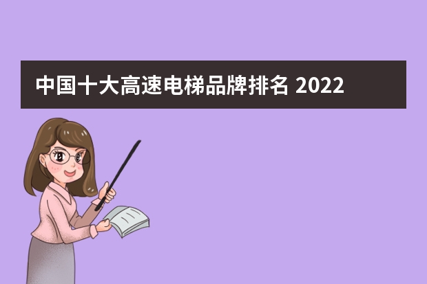 中国十大高速电梯品牌排名 2022高速 电梯厂家十大名次？