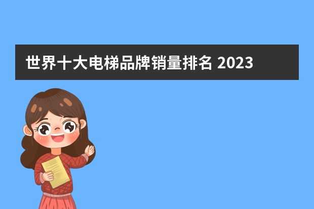世界十大电梯品牌销量排名 2023最新十大电梯品牌排行榜？