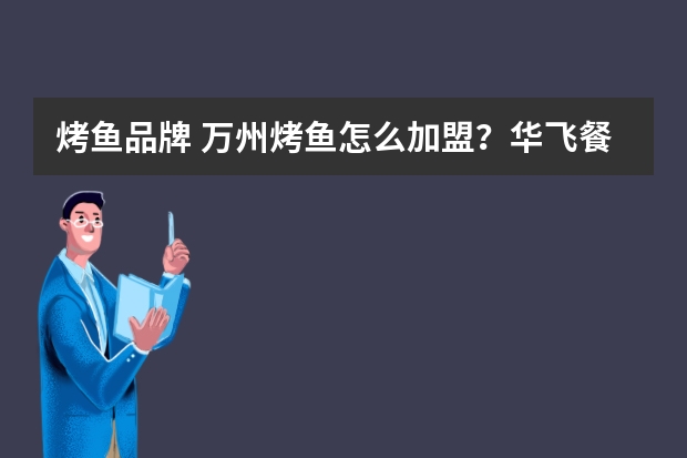 烤鱼品牌 万州烤鱼怎么加盟？华飞餐饮总部万州烤鱼加盟靠谱吗？