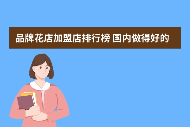 品牌花店加盟店排行榜 国内做得好的高端品牌花店有哪些