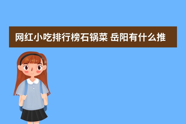 网红小吃排行榜石锅菜 岳阳有什么推荐的特色小吃美食？