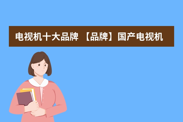 电视机十大品牌 【品牌】国产电视机排行榜前十名