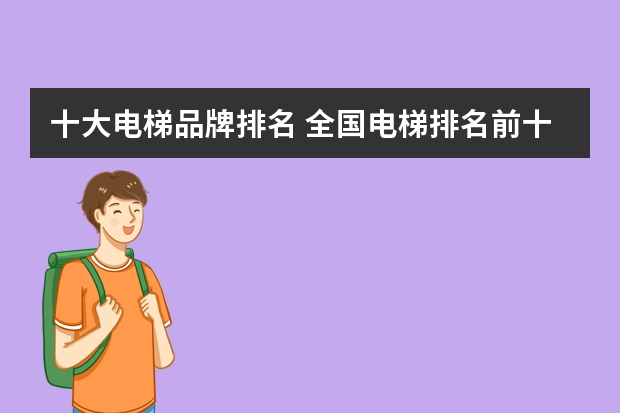 十大电梯品牌排名 全国电梯排名前十位的品牌