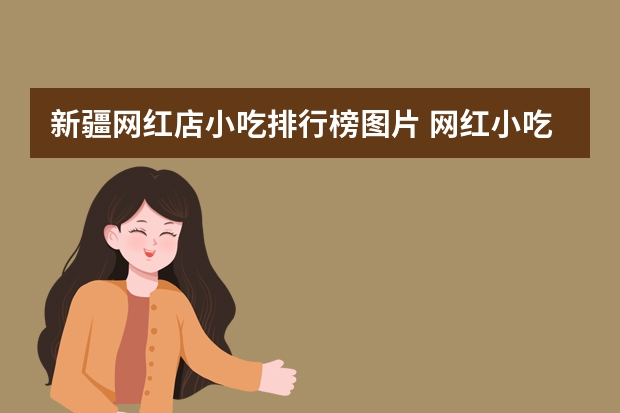 新疆网红店小吃排行榜图片 网红小吃你都吃过哪些？你个人觉得有哪些特别的吗？