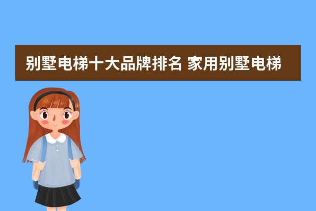 别墅电梯十大品牌排名 家用别墅电梯10大品牌？