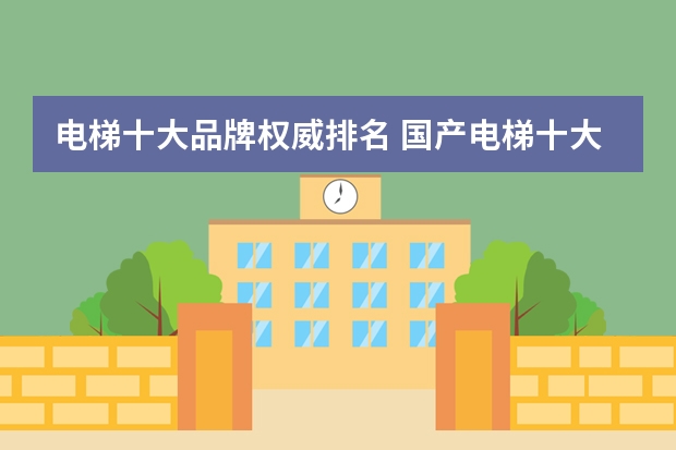 电梯十大品牌权威排名 国产电梯十大品牌最新排名?