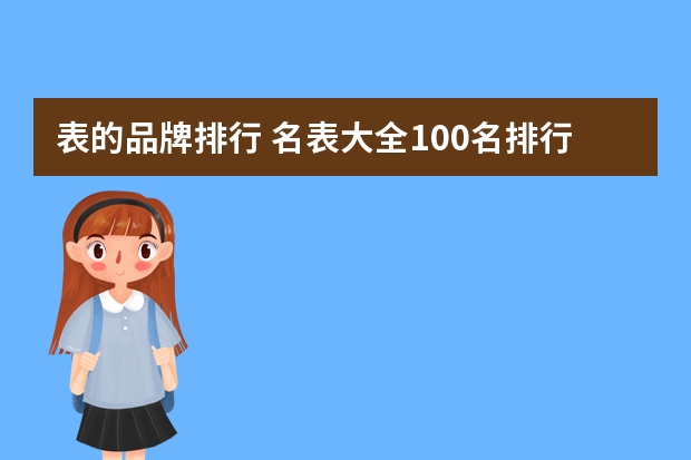 表的品牌排行 名表大全100名排行榜(手表品牌排名前十名?)