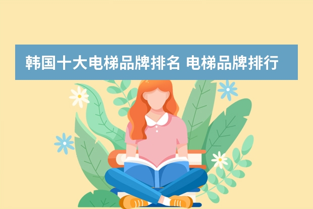 韩国十大电梯品牌排名 电梯品牌排行榜前十名都有哪些牌子？