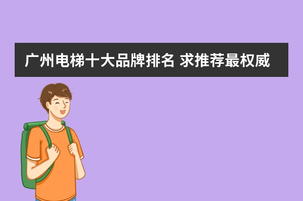 广州电梯十大品牌排名 求推荐最权威电梯品牌排行榜前十名