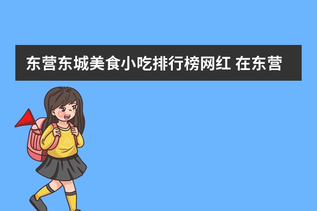 东营东城美食小吃排行榜网红 在东营，哪些菜馆比较好吃？