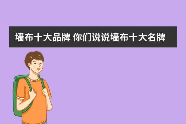 墙布十大品牌 你们说说墙布十大名牌有哪些品牌吧？