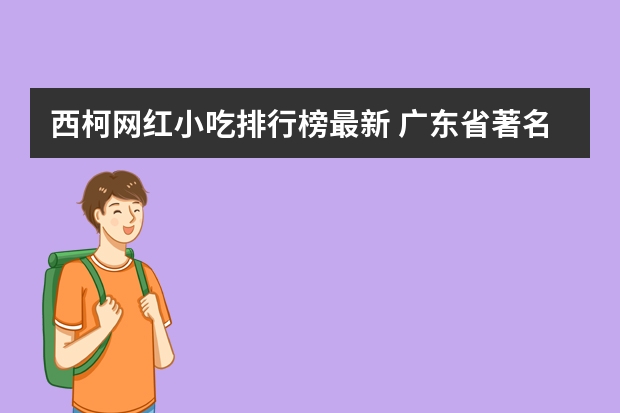西柯网红小吃排行榜最新 广东省著名的十大小吃(广东名小吃排行榜)