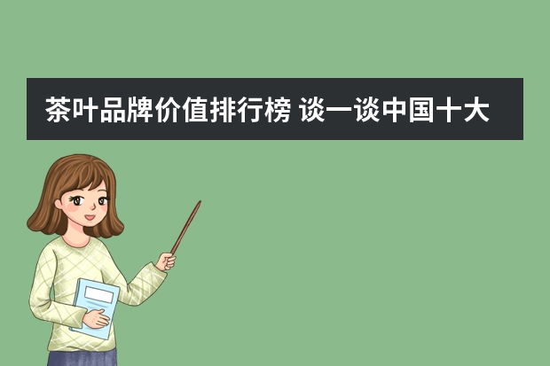 茶叶品牌价值排行榜 谈一谈中国十大茶叶品牌有哪些