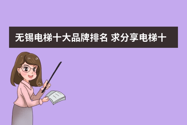 无锡电梯十大品牌排名 求分享电梯十大品牌排行榜最新