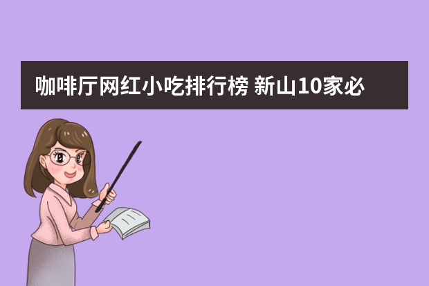 咖啡厅网红小吃排行榜 新山10家必打卡的网红咖啡厅，每一家都非常有特色且高颜值