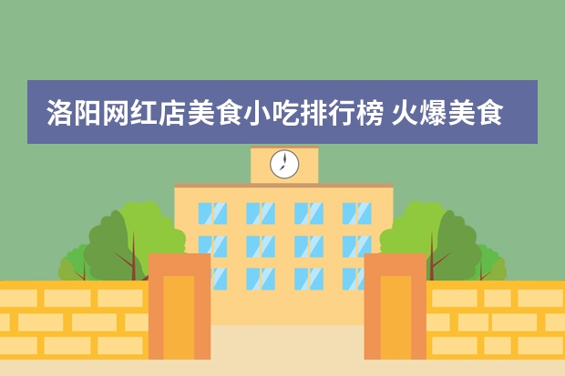 洛阳网红店美食小吃排行榜 火爆美食圈的网红小吃，你吃过几个呢？