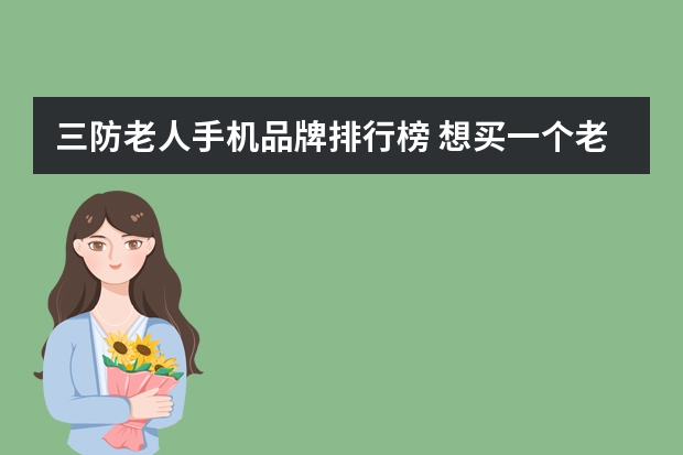 三防老人手机品牌排行榜 想买一个老人手机送给爸爸，不知道选哪个牌子好
