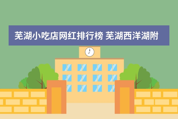 芜湖小吃店网红排行榜 芜湖西洋湖附近哪家面条好吃