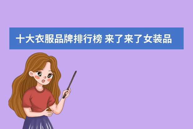 十大衣服品牌排行榜 来了来了女装品牌大全排行榜(女生衣服牌子有哪些)
