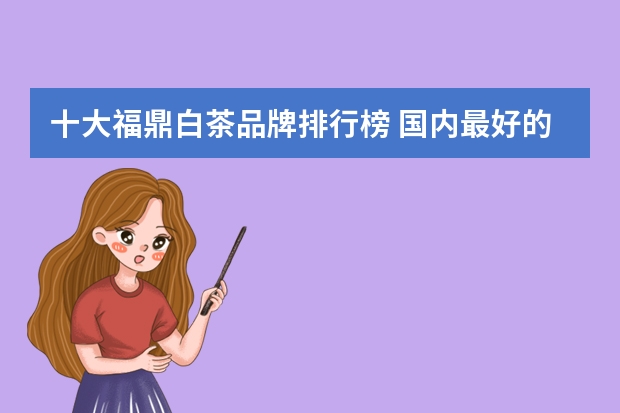 十大福鼎白茶品牌排行榜 国内最好的十大白茶