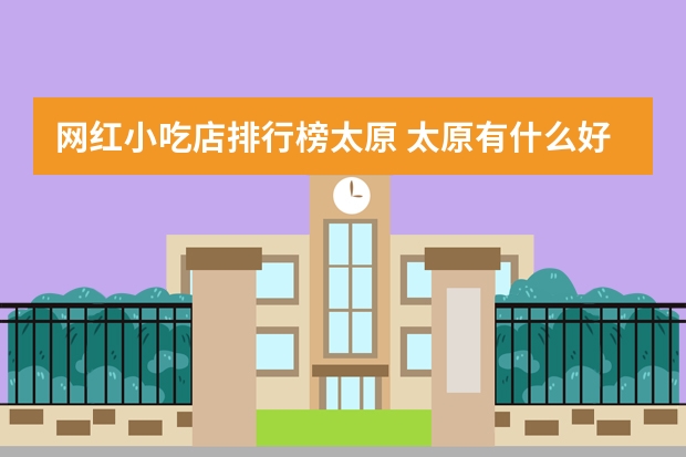 网红小吃店排行榜太原 太原有什么好吃的小吃推荐？