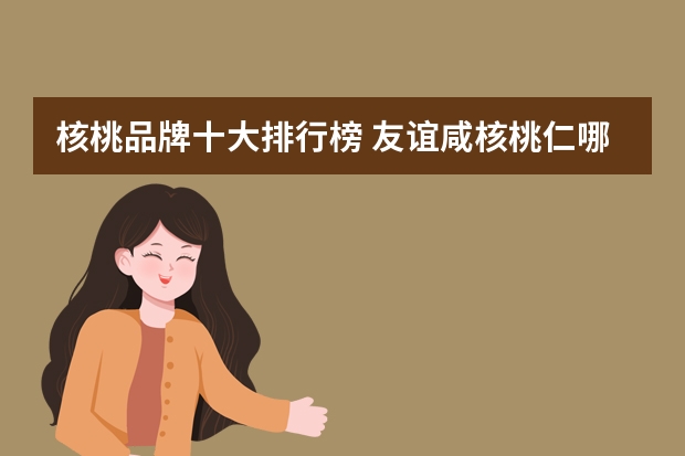 核桃品牌十大排行榜 友谊咸核桃仁哪个是正宗？