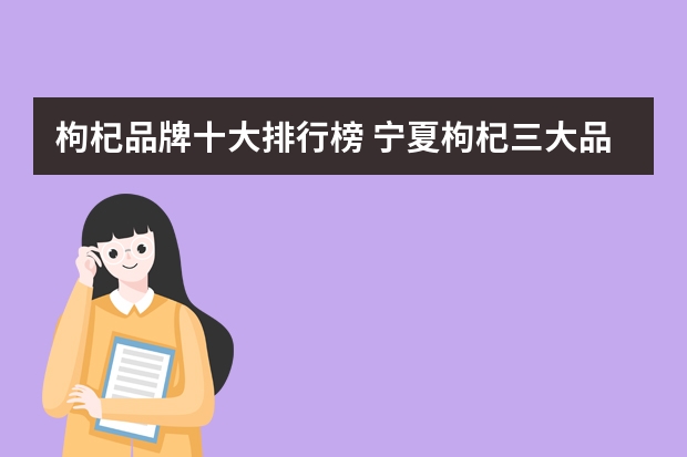 枸杞品牌十大排行榜 宁夏枸杞三大品牌是什么?