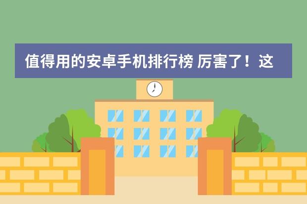 值得用的安卓手机排行榜 厉害了！这5大最好的安卓手机：机皇来袭，您在用哪款呢？