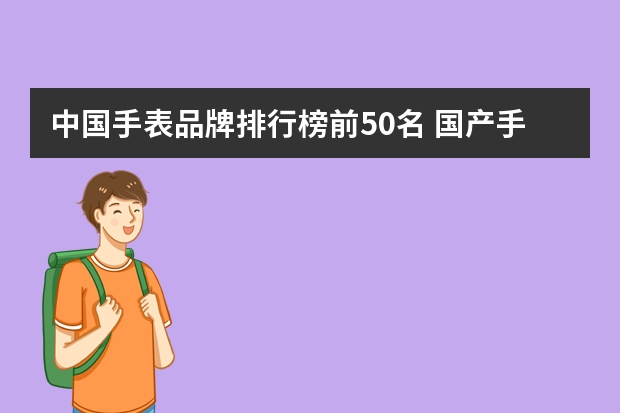 中国手表品牌排行榜前50名 国产手表品牌排行榜前十名
