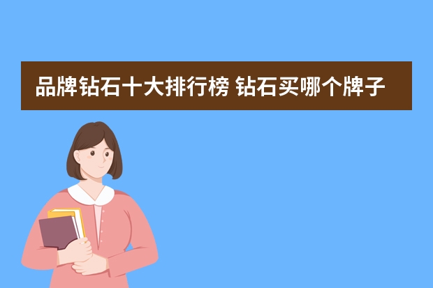 品牌钻石十大排行榜 钻石买哪个牌子的好钻石品牌排行榜前十名
