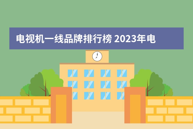 电视机一线品牌排行榜 2023年电视推荐排行榜最新