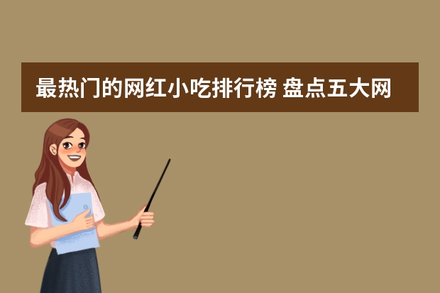 最热门的网红小吃排行榜 盘点五大网红小吃，全吃过的算你厉害