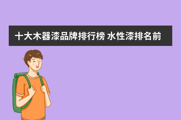 十大木器漆品牌排行榜 水性漆排名前十品牌