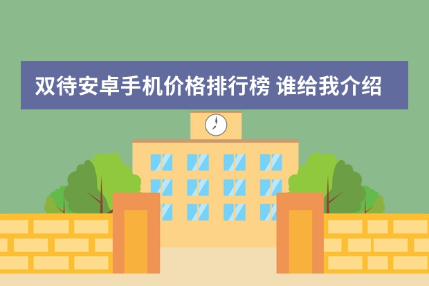 双待安卓手机价格排行榜 谁给我介绍几款一千元左右的双卡双待智能手机呢？最好是安卓系统
