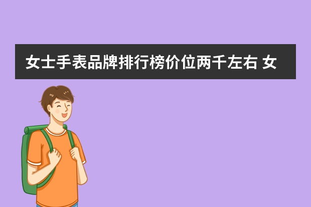 女士手表品牌排行榜价位两千左右 女士手表哪个牌子好？想问下哪款档次高？