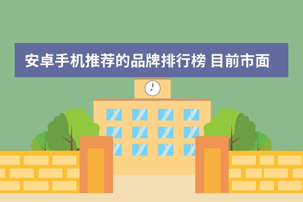 安卓手机推荐的品牌排行榜 目前市面上有哪些主流的Android手机品牌