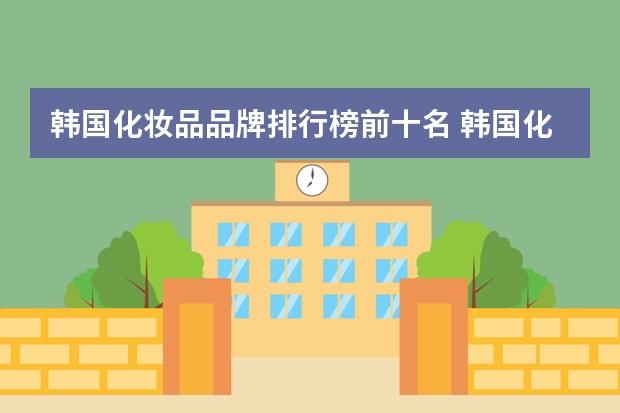韩国化妆品品牌排行榜前十名 韩国化妆品品牌有哪些？